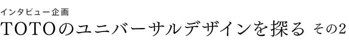 インタビュー企画　TOTOのユニバーサルデザインを探る　その2