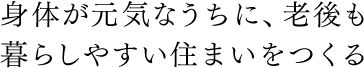 身体が元気なうちに、老後も暮らしやすい住まいをつくる
