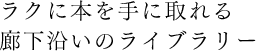 ラクに本を手に取れる廊下沿いのライブラリー
