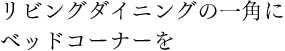 リビングダイニングの一角にベッドコーナーを