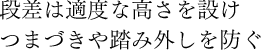 段差は適度な高さを設け、つまづきや踏み外しを防ぐ