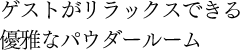 ゲストがリラックスできる優雅なパウダールーム