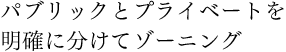 パブリックとプライベートを明確に分けてゾーニング