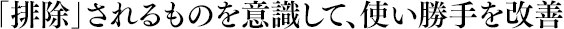 「排除」されるものを意識して、使い勝手を改善