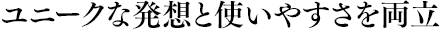 ユニークな発想と使いやすさを両立